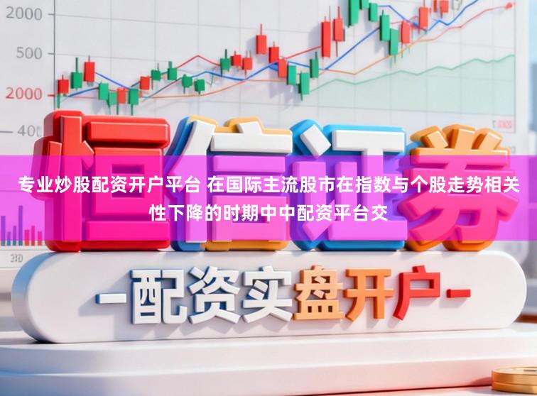 专业炒股配资开户平台 在国际主流股市在指数与个股走势相关性下降的时期中中配资平台交
