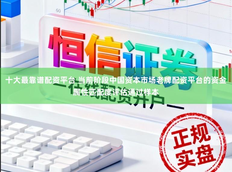 十大最靠谱配资平台 当前阶段中国资本市场老牌配资平台的资金属性匹配度评估通过样本