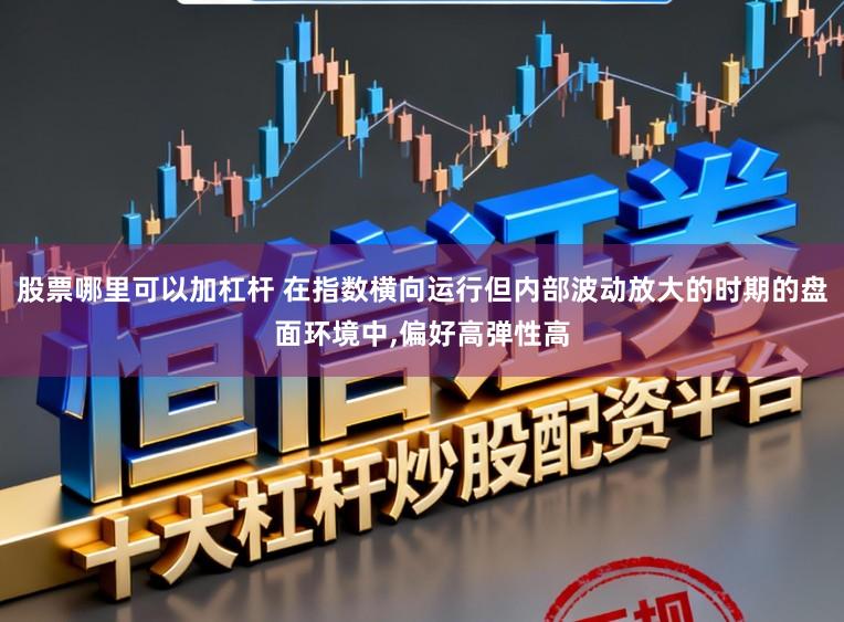 股票哪里可以加杠杆 在指数横向运行但内部波动放大的时期的盘面环境中，偏好高弹性高