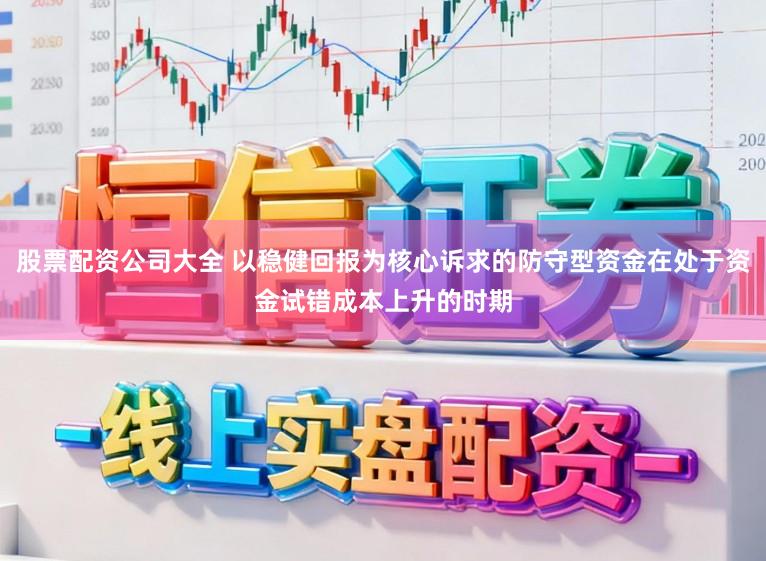 股票配资公司大全 以稳健回报为核心诉求的防守型资金在处于资金试错成本上升的时期