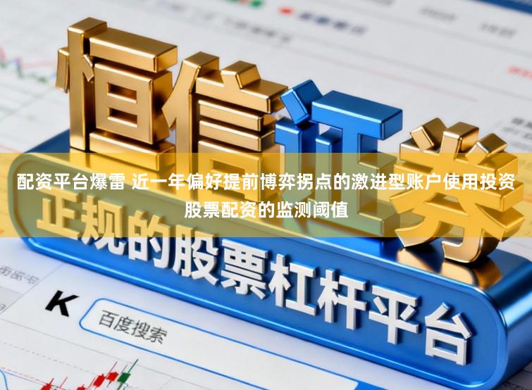 配资平台爆雷 近一年偏好提前博弈拐点的激进型账户使用投资股票配资的监测阈值