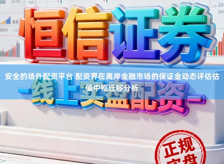 安全的场外配资平台 配资界在离岸金融市场的保证金动态评估估值中枢迁移分析
