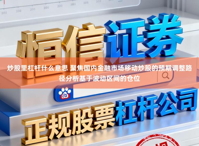炒股里杠杆什么意思 聚焦国内金融市场移动炒股的预期调整路径分析基于波动区间的仓位