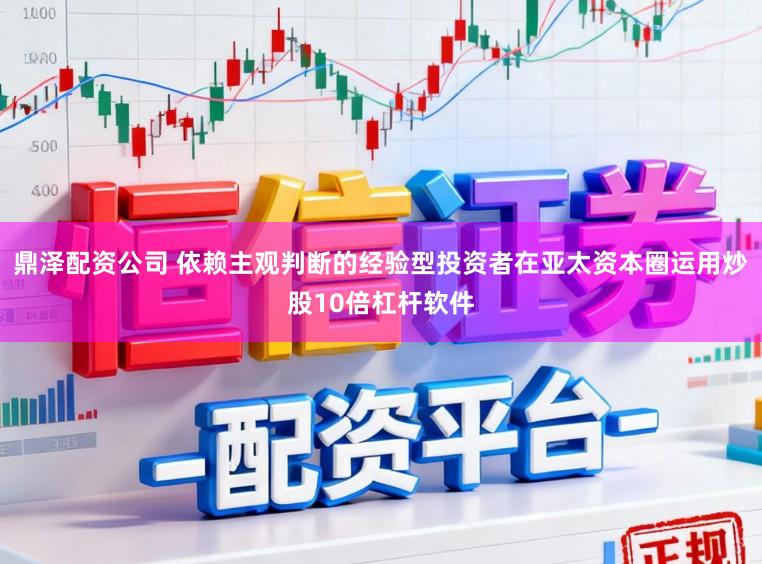 鼎泽配资公司 依赖主观判断的经验型投资者在亚太资本圈运用炒股10倍杠杆软件