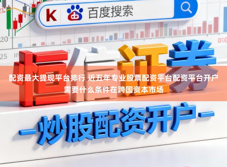 配资最大提现平台排行 近五年专业股票配资平台配资平台开户需要什么条件在跨国资本市场