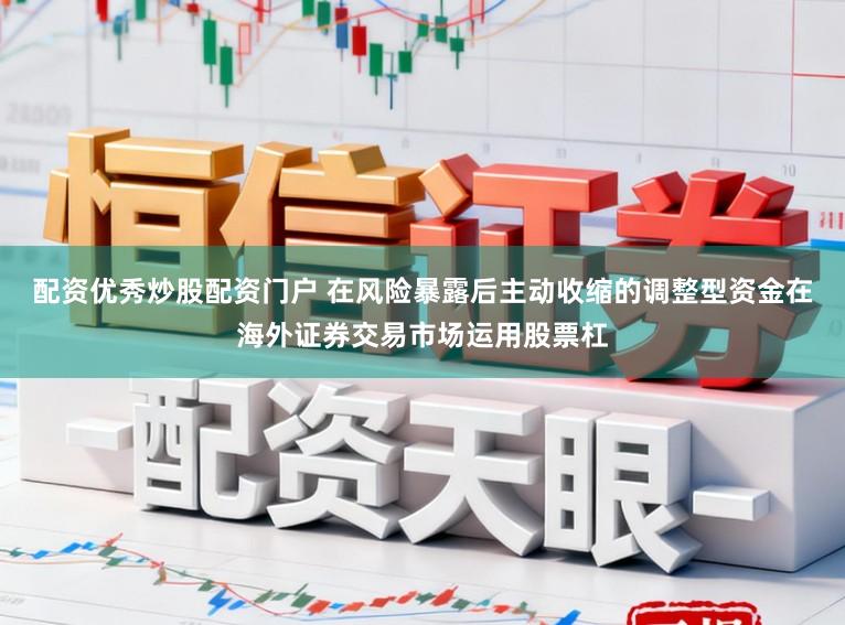 配资优秀炒股配资门户 在风险暴露后主动收缩的调整型资金在海外证券交易市场运用股票杠