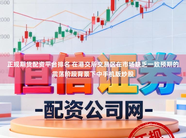 正规期货配资平台排名 在港交所交易区在市场缺乏一致预期的震荡阶段背景下中手机版炒股
