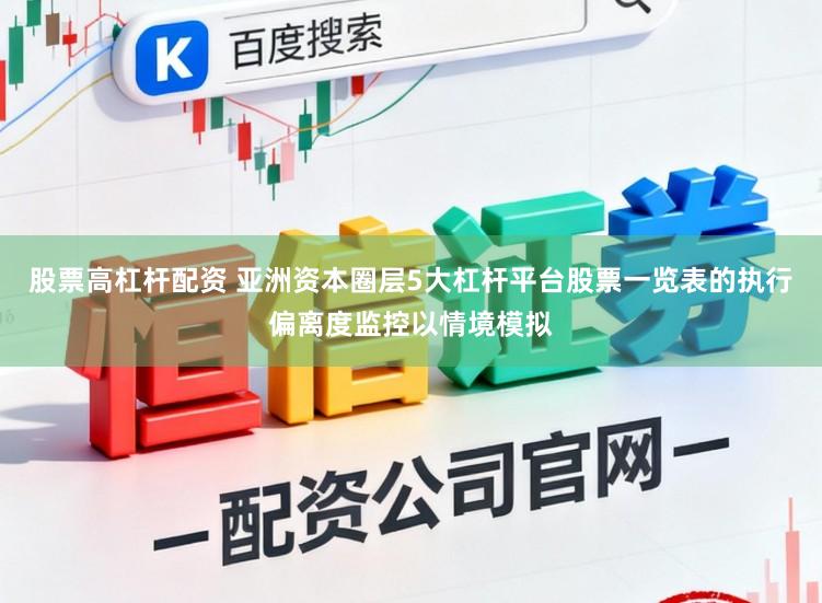 股票高杠杆配资 亚洲资本圈层5大杠杆平台股票一览表的执行偏离度监控以情境模拟