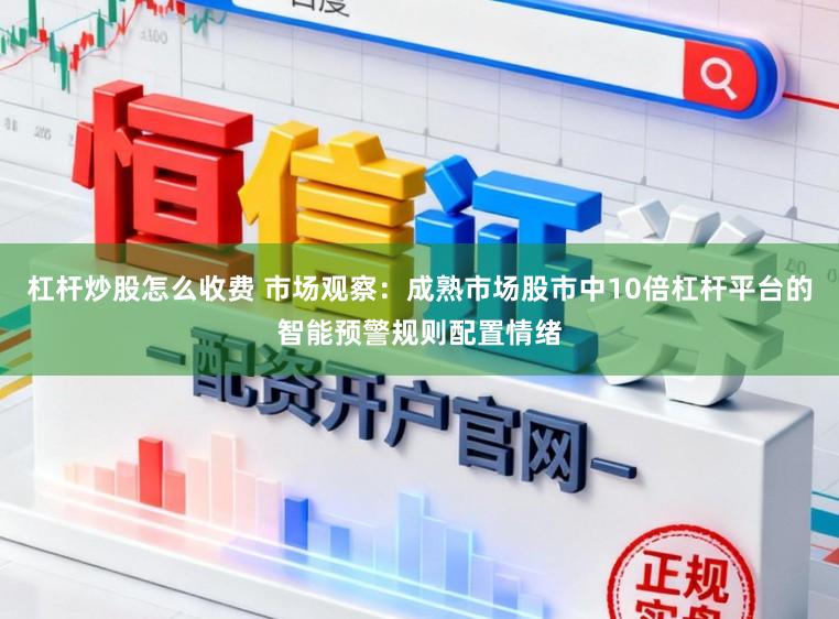 杠杆炒股怎么收费 市场观察：成熟市场股市中10倍杠杆平台的智能预警规则配置情绪
