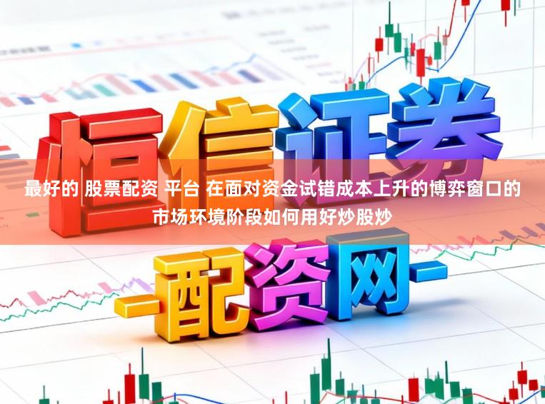 最好的 股票配资 平台 在面对资金试错成本上升的博弈窗口的市场环境阶段如何用好炒股炒
