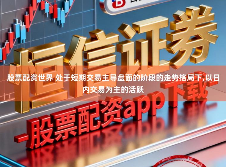 股票配资世界 处于短期交易主导盘面的阶段的走势格局下，以日内交易为主的活跃