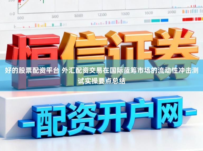 好的股票配资平台 外汇配资交易在国际蓝筹市场的流动性冲击测试实操要点总结
