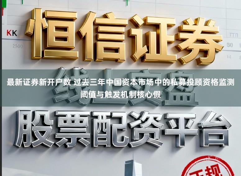 最新证券新开户数 过去三年中国资本市场中的私募投顾资格监测阈值与触发机制核心假