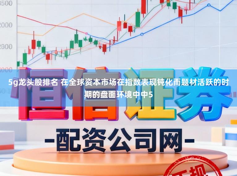 5g龙头股排名 在全球资本市场在指数表现钝化而题材活跃的时期的盘面环境中中5