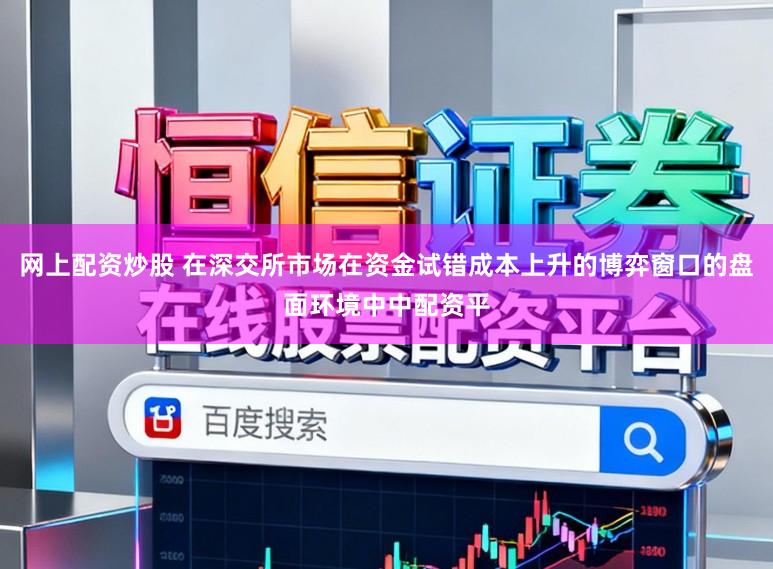 网上配资炒股 在深交所市场在资金试错成本上升的博弈窗口的盘面环境中中配资平