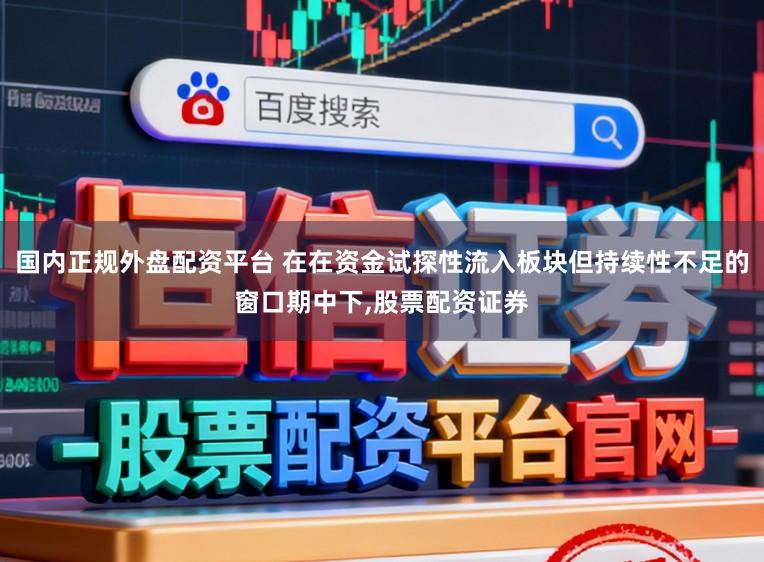 国内正规外盘配资平台 在在资金试探性流入板块但持续性不足的窗口期中下，股票配资证券