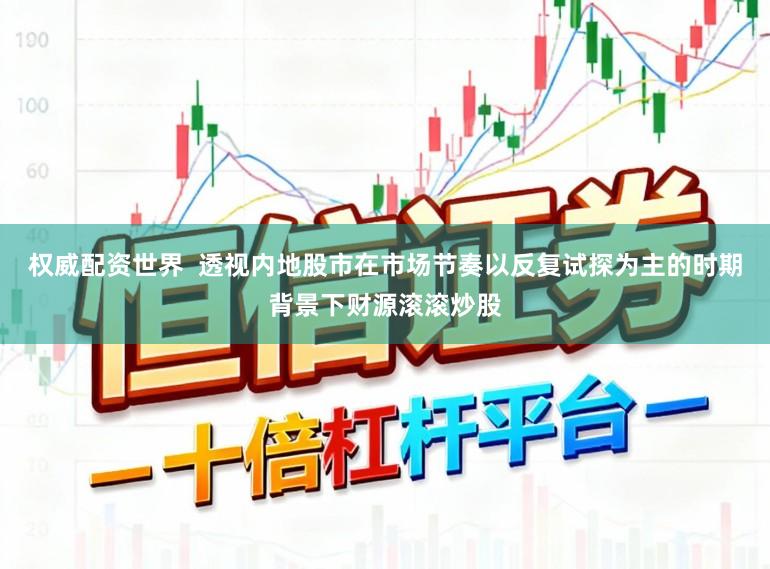 权威配资世界  透视内地股市在市场节奏以反复试探为主的时期背景下财源滚滚炒股