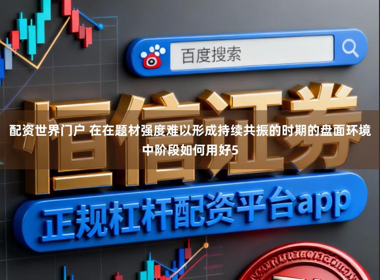 配资世界门户 在在题材强度难以形成持续共振的时期的盘面环境中阶段如何用好5