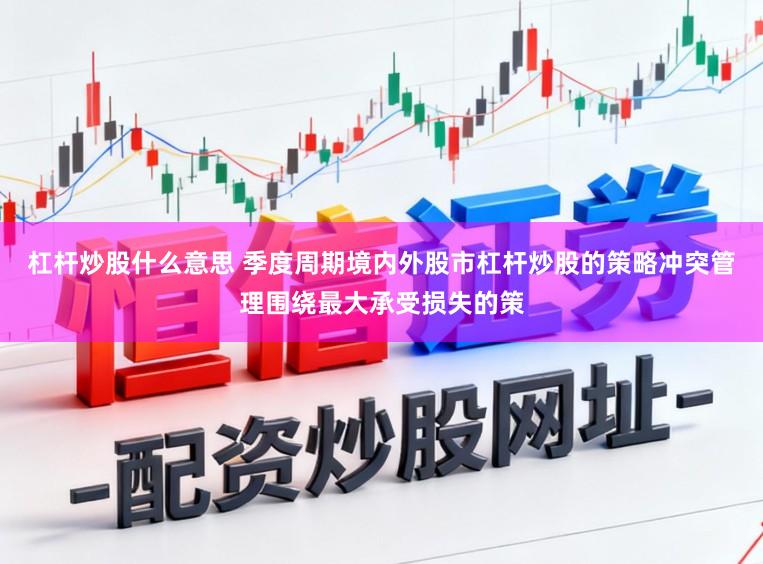 杠杆炒股什么意思 季度周期境内外股市杠杆炒股的策略冲突管理围绕最大承受损失的策