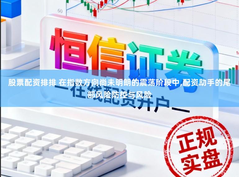 股票配资排排 在指数方向尚未明朗的震荡阶段中，配资助手的尾部风险防控与风险
