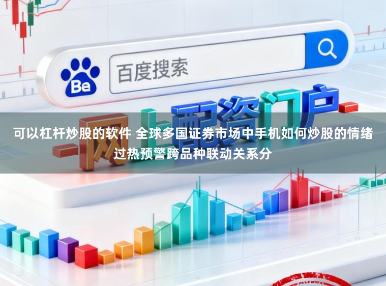 可以杠杆炒股的软件 全球多国证券市场中手机如何炒股的情绪过热预警跨品种联动关系分