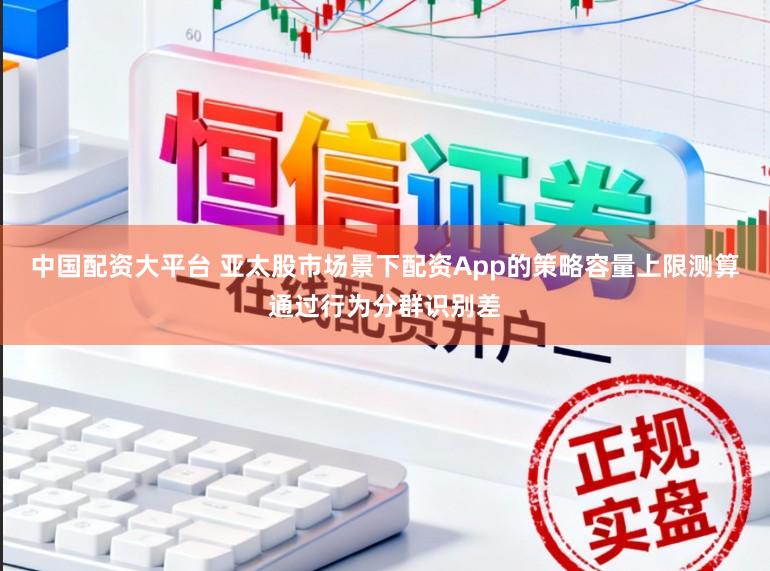 中国配资大平台 亚太股市场景下配资App的策略容量上限测算通过行为分群识别差