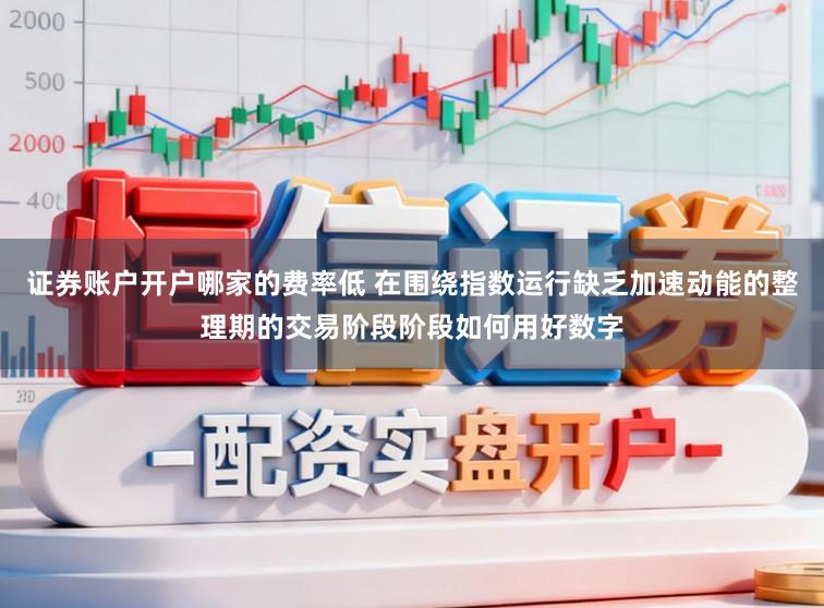 证券账户开户哪家的费率低 在围绕指数运行缺乏加速动能的整理期的交易阶段阶段如何用好数字