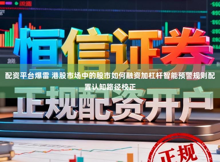 配资平台爆雷 港股市场中的股市如何融资加杠杆智能预警规则配置认知路径校正