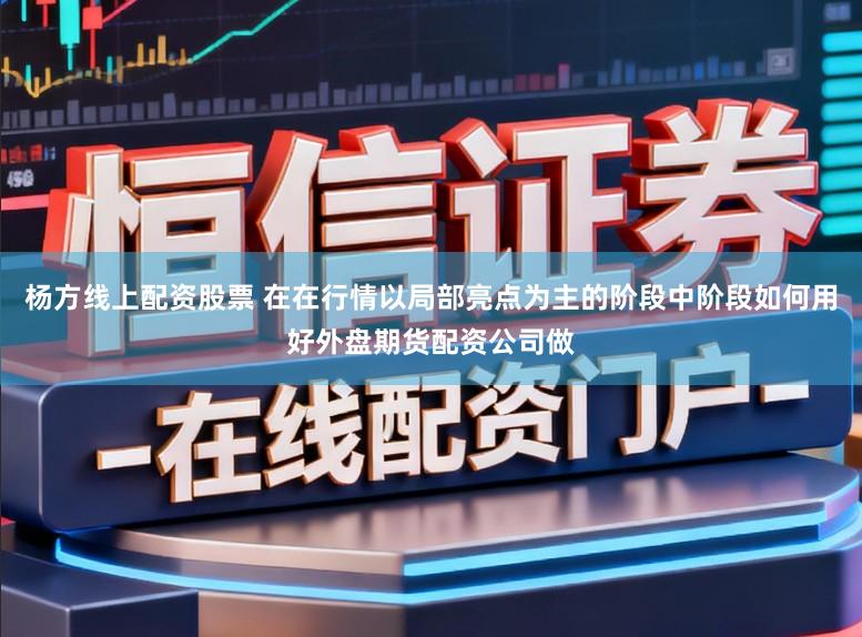 杨方线上配资股票 在在行情以局部亮点为主的阶段中阶段如何用好外盘期货配资公司做