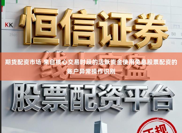 期货配资市场 来自核心交易时段的活跃资金使用免息股票配资的账户异常操作识别