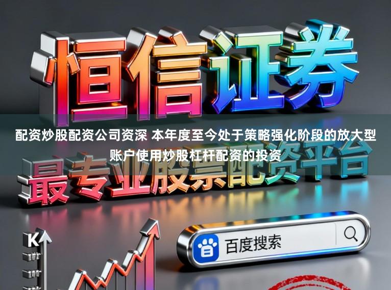 配资炒股配资公司资深 本年度至今处于策略强化阶段的放大型账户使用炒股杠杆配资的投资