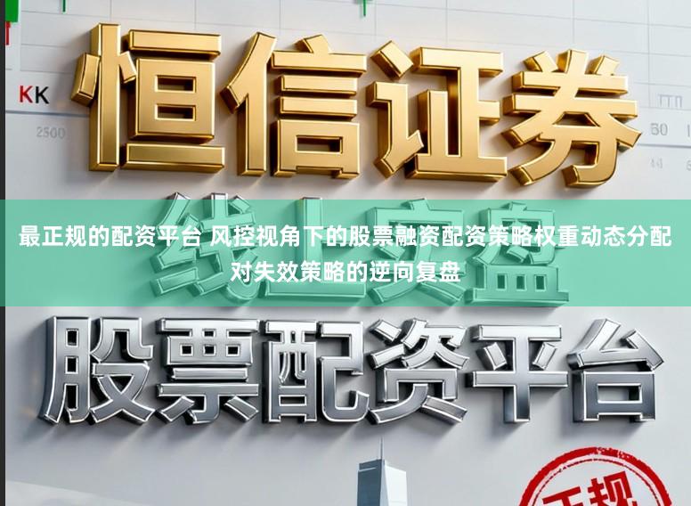最正规的配资平台 风控视角下的股票融资配资策略权重动态分配对失效策略的逆向复盘