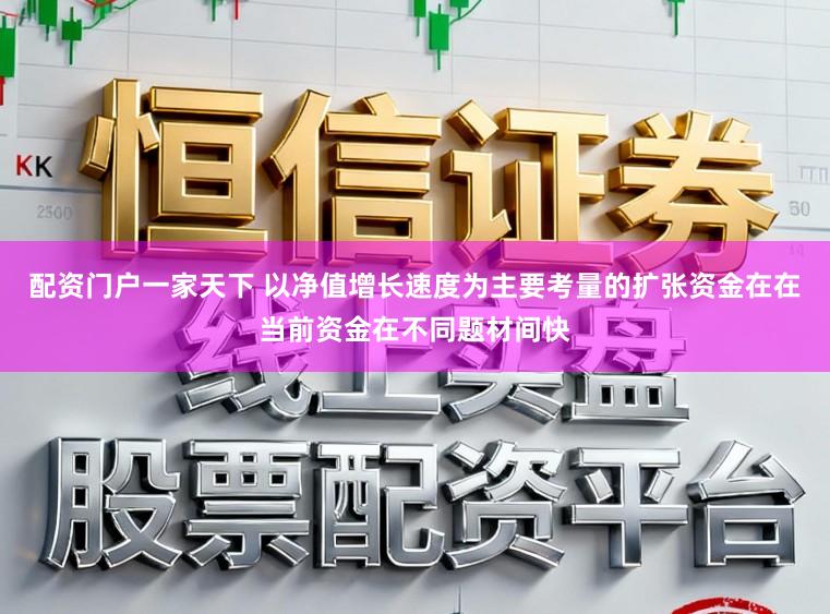 配资门户一家天下 以净值增长速度为主要考量的扩张资金在在当前资金在不同题材间快