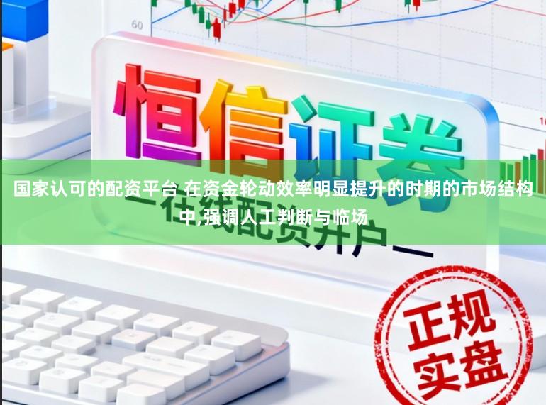 国家认可的配资平台 在资金轮动效率明显提升的时期的市场结构中，强调人工判断与临场
