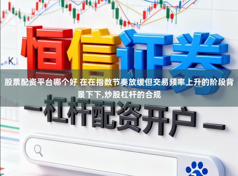股票配资平台哪个好 在在指数节奏放缓但交易频率上升的阶段背景下下,炒股杠杆的合规