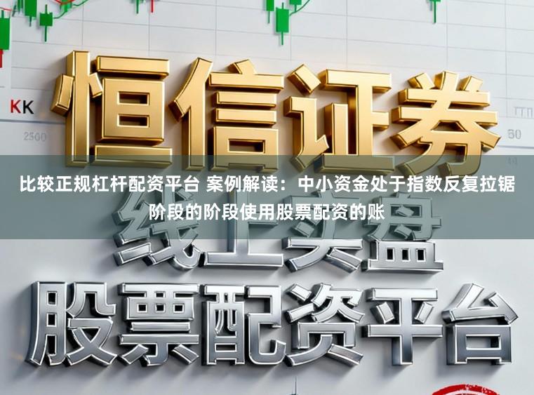 比较正规杠杆配资平台 案例解读：中小资金处于指数反复拉锯阶段的阶段使用股票配资的账