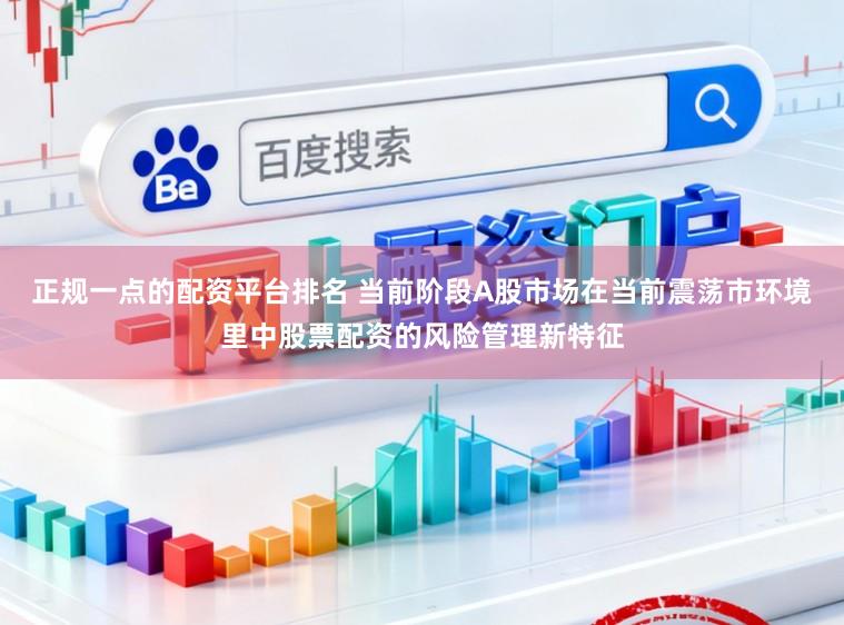 正规一点的配资平台排名 当前阶段A股市场在当前震荡市环境里中股票配资的风险管理新特征