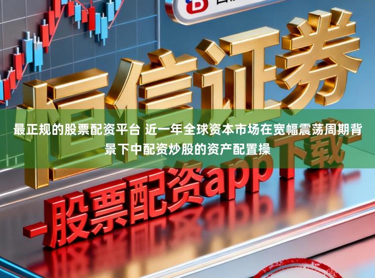 最正规的股票配资平台 近一年全球资本市场在宽幅震荡周期背景下中配资炒股的资产配置操