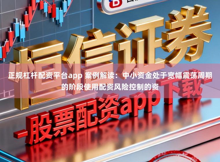 正规杠杆配资平台app 案例解读：中小资金处于宽幅震荡周期的阶段使用配资风险控制的资