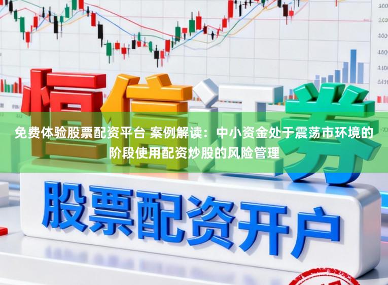 免费体验股票配资平台 案例解读：中小资金处于震荡市环境的阶段使用配资炒股的风险管理