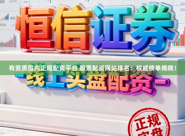 有资质国内正规配资平台 股票配资网站排名：权威榜单揭晓！