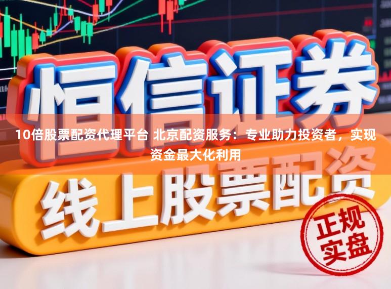 10倍股票配资代理平台 北京配资服务：专业助力投资者，实现资金最大化利用