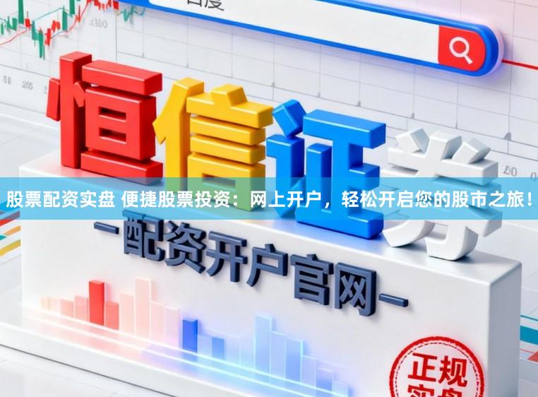 股票配资实盘 便捷股票投资：网上开户，轻松开启您的股市之旅！