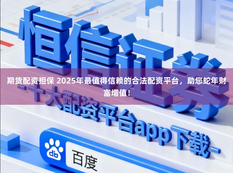 期货配资担保 2025年最值得信赖的合法配资平台，助您蛇年财富增值！