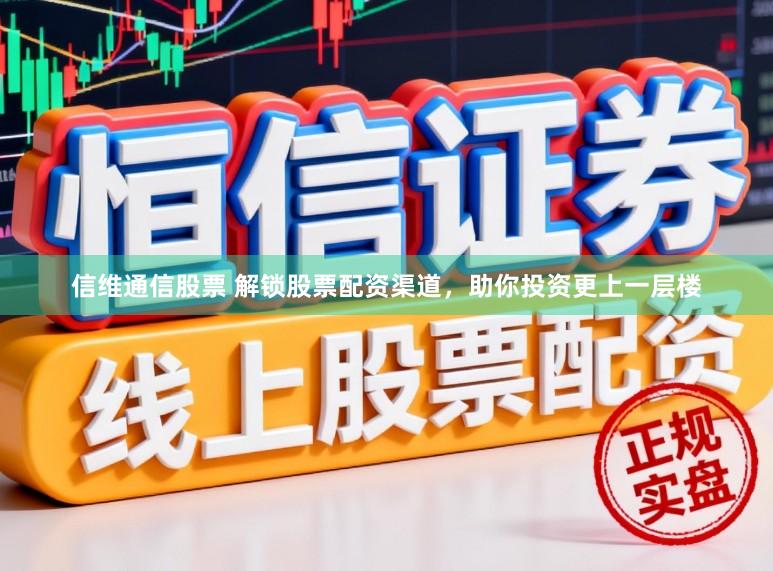 信维通信股票 解锁股票配资渠道，助你投资更上一层楼