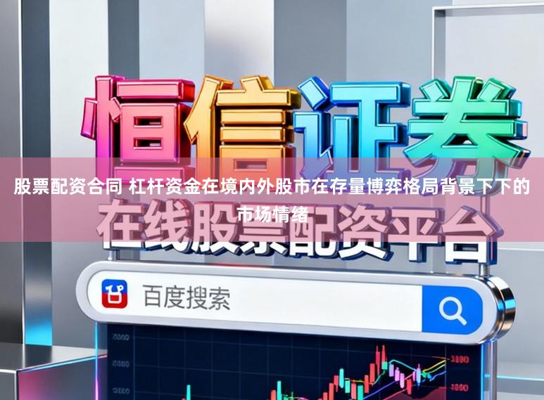 股票配资合同 杠杆资金在境内外股市在存量博弈格局背景下下的市场情绪