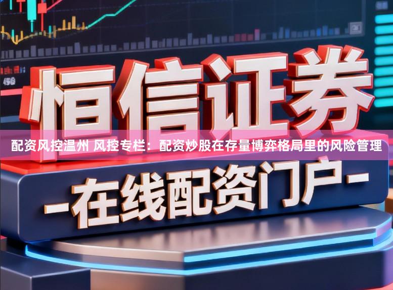 配资风控温州 风控专栏：配资炒股在存量博弈格局里的风险管理