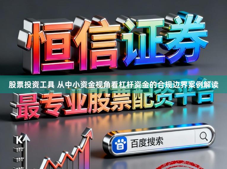 股票投资工具 从中小资金视角看杠杆资金的合规边界案例解读