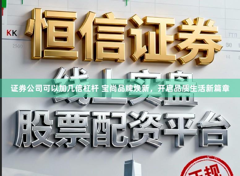 证券公司可以加几倍杠杆 宝尚品牌焕新,开启品质生活新篇章
