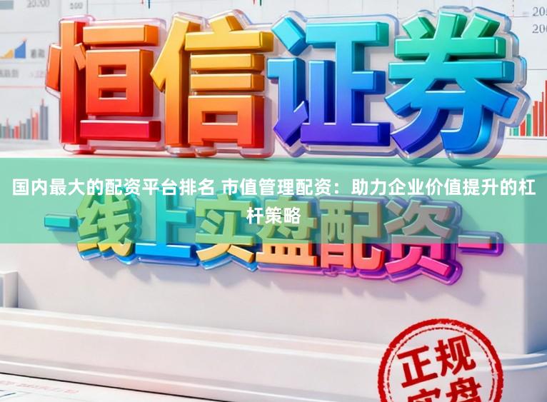 国内最大的配资平台排名 市值管理配资：助力企业价值提升的杠杆策略